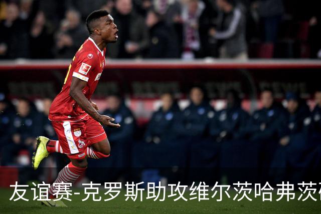 友谊赛-克罗斯助攻维尔茨哈弗茨破门 德国2-0法国