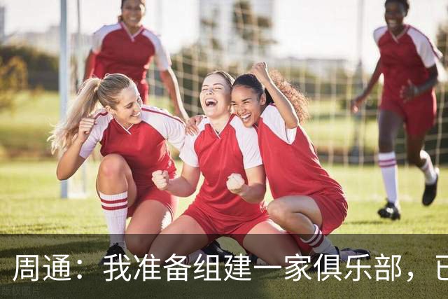 周通：我准备组建一家俱乐部，已经向新西兰足协递交了准入材料