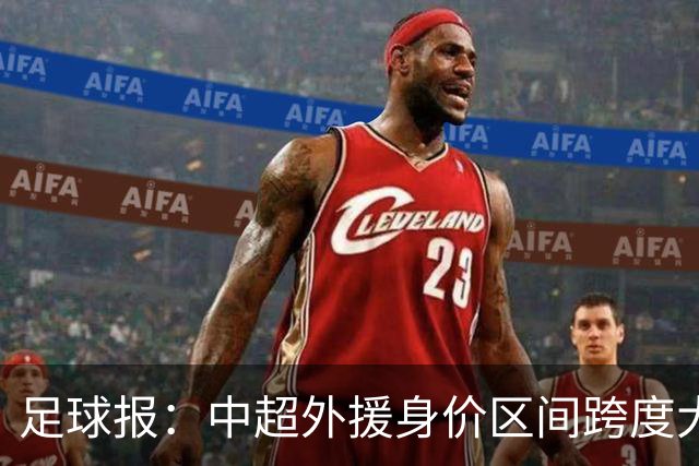 足球报：中超外援身价区间跨度大，对比日韩有量级上的绝对优势